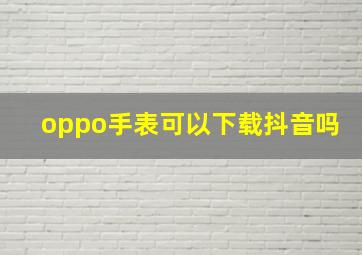 oppo手表可以下载抖音吗