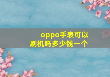 oppo手表可以刷机吗多少钱一个