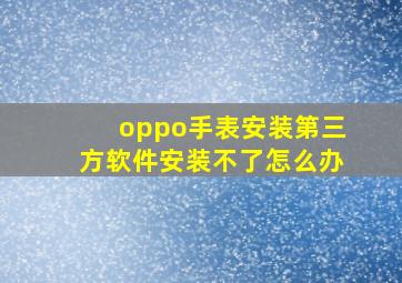 oppo手表安装第三方软件安装不了怎么办