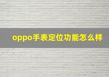 oppo手表定位功能怎么样