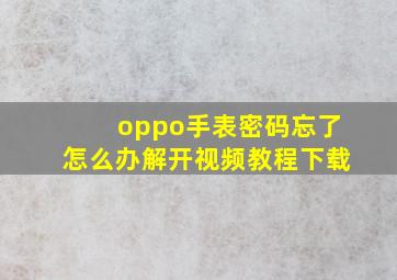 oppo手表密码忘了怎么办解开视频教程下载