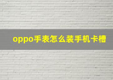 oppo手表怎么装手机卡槽