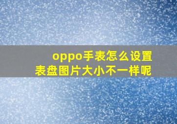 oppo手表怎么设置表盘图片大小不一样呢