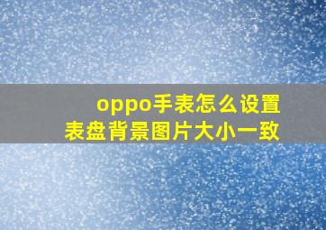 oppo手表怎么设置表盘背景图片大小一致