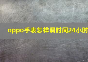 oppo手表怎样调时间24小时