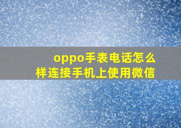 oppo手表电话怎么样连接手机上使用微信