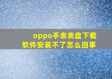 oppo手表表盘下载软件安装不了怎么回事