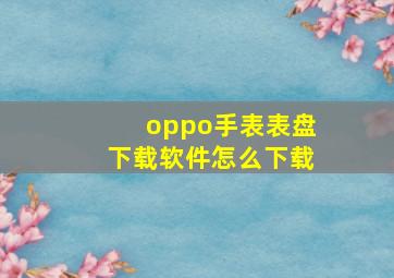 oppo手表表盘下载软件怎么下载