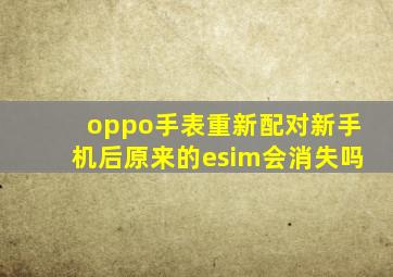 oppo手表重新配对新手机后原来的esim会消失吗