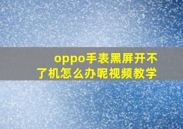 oppo手表黑屏开不了机怎么办呢视频教学