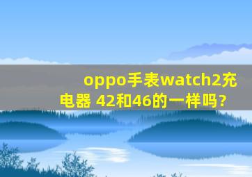 oppo手表watch2充电器 42和46的一样吗?