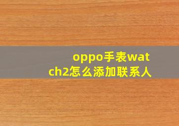 oppo手表watch2怎么添加联系人