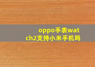 oppo手表watch2支持小米手机吗