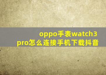 oppo手表watch3pro怎么连接手机下载抖音