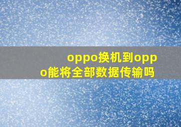 oppo换机到oppo能将全部数据传输吗