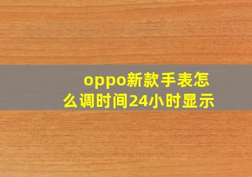 oppo新款手表怎么调时间24小时显示