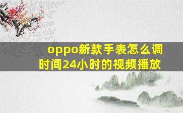 oppo新款手表怎么调时间24小时的视频播放