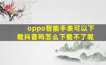 oppo智能手表可以下载抖音吗怎么下载不了呢