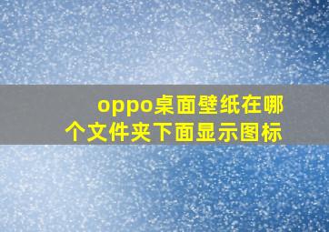 oppo桌面壁纸在哪个文件夹下面显示图标