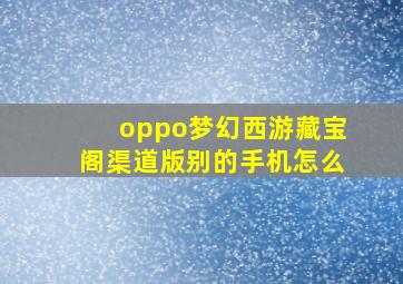 oppo梦幻西游藏宝阁渠道版别的手机怎么