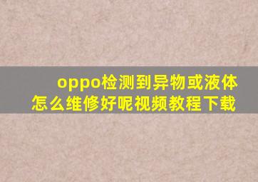 oppo检测到异物或液体怎么维修好呢视频教程下载