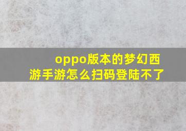 oppo版本的梦幻西游手游怎么扫码登陆不了