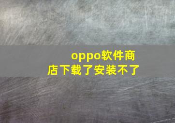 oppo软件商店下载了安装不了