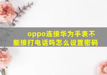 oppo连接华为手表不能接打电话吗怎么设置密码