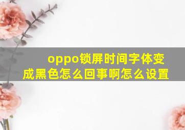 oppo锁屏时间字体变成黑色怎么回事啊怎么设置