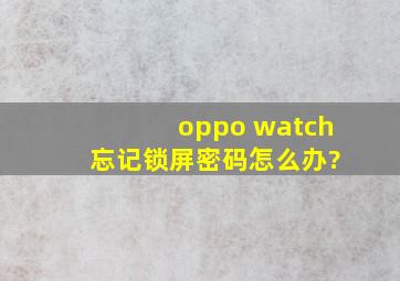 oppo watch 忘记锁屏密码怎么办?