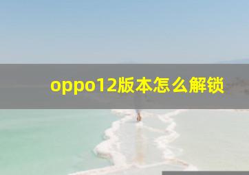 oppo12版本怎么解锁