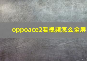 oppoace2看视频怎么全屏