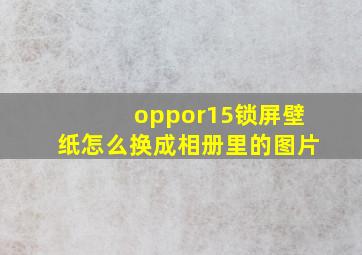 oppor15锁屏壁纸怎么换成相册里的图片