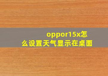 oppor15x怎么设置天气显示在桌面