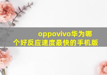 oppovivo华为哪个好反应速度最快的手机版