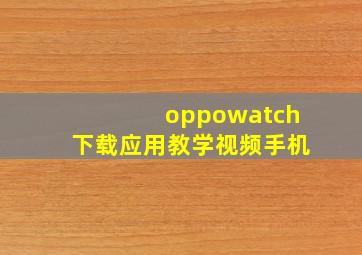 oppowatch下载应用教学视频手机