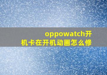 oppowatch开机卡在开机动画怎么修