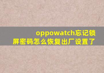 oppowatch忘记锁屏密码怎么恢复出厂设置了