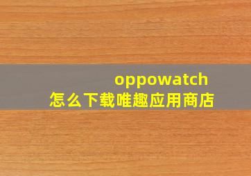 oppowatch怎么下载唯趣应用商店