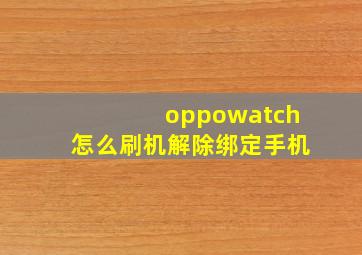 oppowatch怎么刷机解除绑定手机