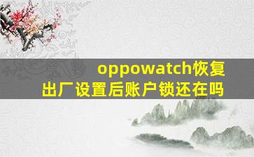 oppowatch恢复出厂设置后账户锁还在吗