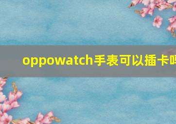 oppowatch手表可以插卡吗