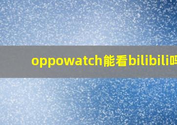 oppowatch能看bilibili吗