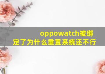 oppowatch被绑定了为什么重置系统还不行