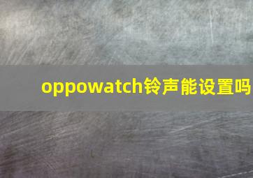 oppowatch铃声能设置吗