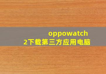 oppowatch2下载第三方应用电脑