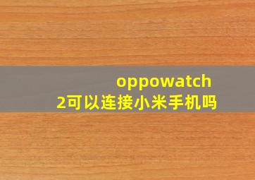 oppowatch2可以连接小米手机吗