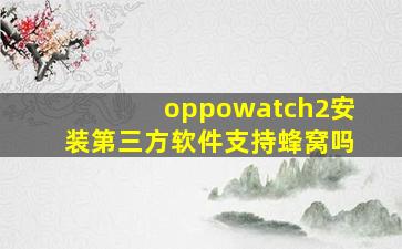 oppowatch2安装第三方软件支持蜂窝吗