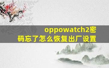 oppowatch2密码忘了怎么恢复出厂设置