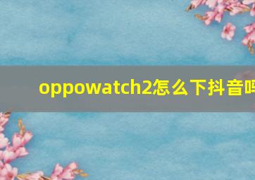 oppowatch2怎么下抖音吗